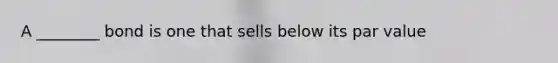 A ________ bond is one that sells below its par value