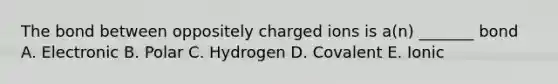 The bond between oppositely charged ions is a(n) _______ bond A. Electronic B. Polar C. Hydrogen D. Covalent E. Ionic