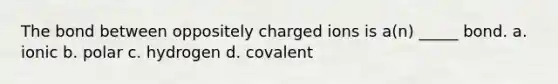 The bond between oppositely charged ions is a(n) _____ bond. a. ionic b. polar c. hydrogen d. covalent