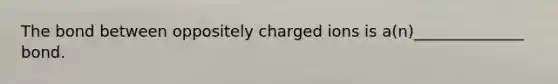 The bond between oppositely charged ions is a(n)______________ bond.