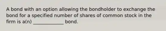 A bond with an option allowing the bondholder to exchange the bond for a specified number of shares of common stock in the firm is a(n) _____________ bond.