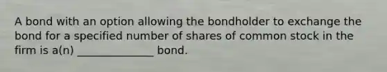 A bond with an option allowing the bondholder to exchange the bond for a specified number of shares of common stock in the firm is a(n) ______________ bond.