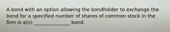 A bond with an option allowing the bondholder to exchange the bond for a specified number of shares of common stock in the firm is a(n) _______________ bond.