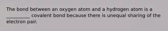 The bond between an oxygen atom and a hydrogen atom is a __________ covalent bond because there is unequal sharing of the electron pair.