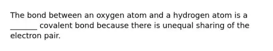 The bond between an oxygen atom and a hydrogen atom is a _______ covalent bond because there is unequal sharing of the electron pair.