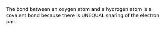 The bond between an oxygen atom and a hydrogen atom is a covalent bond because there is UNEQUAL sharing of the electron pair.