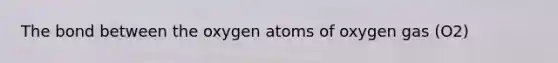 The bond between the oxygen atoms of oxygen gas (O2)​