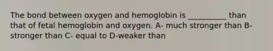 The bond between oxygen and hemoglobin is __________ than that of fetal hemoglobin and oxygen. A- much stronger than B- stronger than C- equal to D-weaker than