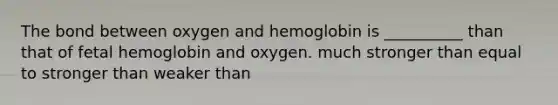 The bond between oxygen and hemoglobin is __________ than that of fetal hemoglobin and oxygen. much stronger than equal to stronger than weaker than