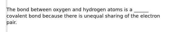 The bond between oxygen and hydrogen atoms is a ______ covalent bond because there is unequal sharing of the electron pair.