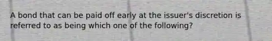 A bond that can be paid off early at the issuer's discretion is referred to as being which one of the following?