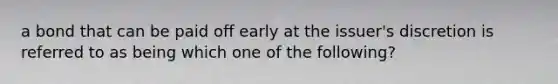 a bond that can be paid off early at the issuer's discretion is referred to as being which one of the following?