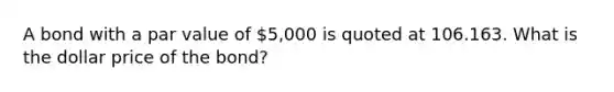 A bond with a par value of 5,000 is quoted at 106.163. What is the dollar price of the bond?