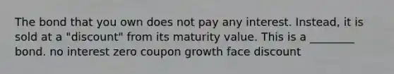 The bond that you own does not pay any interest. Instead, it is sold at a "discount" from its maturity value. This is a ________ bond. no interest zero coupon growth face discount