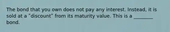 The bond that you own does not pay any interest. Instead, it is sold at a ʺdiscountʺ from its maturity value. This is a ________ bond.