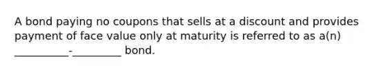 A bond paying no coupons that sells at a discount and provides payment of face value only at maturity is referred to as a(n) __________-_________ bond.