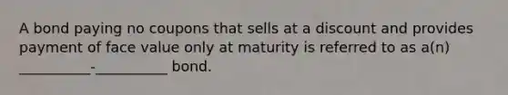 A bond paying no coupons that sells at a discount and provides payment of face value only at maturity is referred to as a(n) __________-__________ bond.