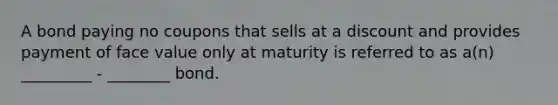 A bond paying no coupons that sells at a discount and provides payment of face value only at maturity is referred to as a(n) _________ - ________ bond.