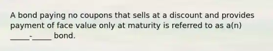 A bond paying no coupons that sells at a discount and provides payment of face value only at maturity is referred to as a(n) _____-_____ bond.