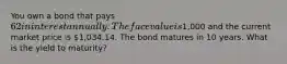 You own a bond that pays 62 in interest annually. The face value is1,000 and the current market price is 1,034.14. The bond matures in 10 years. What is the yield to maturity?