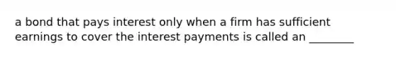 a bond that pays interest only when a firm has sufficient earnings to cover the interest payments is called an ________