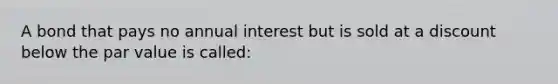 A bond that pays no annual interest but is sold at a discount below the par value is called: