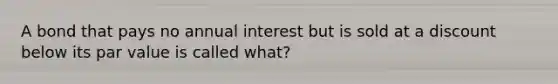 A bond that pays no annual interest but is sold at a discount below its par value is called what?