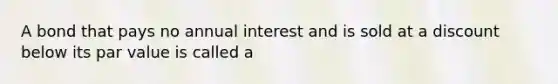 A bond that pays no annual interest and is sold at a discount below its par value is called a