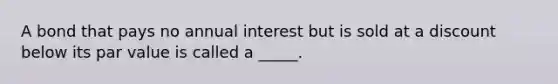 A bond that pays no annual interest but is sold at a discount below its par value is called a _____.