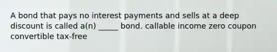 A bond that pays no interest payments and sells at a deep discount is called a(n) _____ bond. callable income zero coupon convertible tax-free