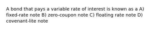 A bond that pays a variable rate of interest is known as a A) fixed-rate note B) zero-coupon note C) floating rate note D) covenant-lite note