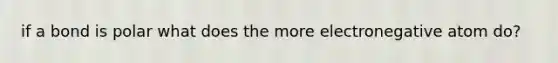 if a bond is polar what does the more electronegative atom do?