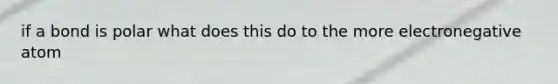 if a bond is polar what does this do to the more electronegative atom