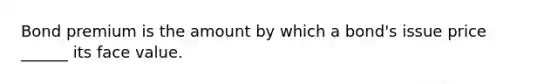 Bond premium is the amount by which a bond's issue price ______ its face value.