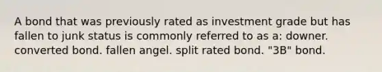 A bond that was previously rated as investment grade but has fallen to junk status is commonly referred to as a: downer. converted bond. fallen angel. split rated bond. "3B" bond.