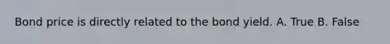 Bond price is directly related to the bond yield. A. True B. False