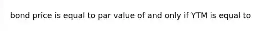 bond price is equal to par value of and only if YTM is equal to