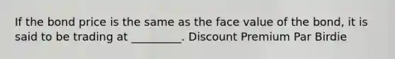 If the bond price is the same as the face value of the bond, it is said to be trading at _________. Discount Premium Par Birdie