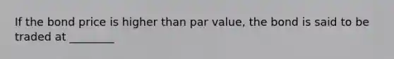 If the bond price is higher than par value, the bond is said to be traded at ________