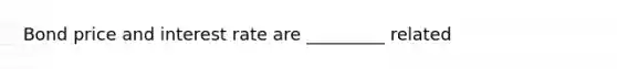 Bond price and interest rate are _________ related