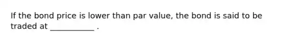 If the bond price is lower than par value, the bond is said to be traded at ___________ .