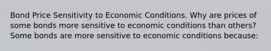 Bond Price Sensitivity to Economic Conditions. Why are prices of some bonds more sensitive to economic conditions than​ others? Some bonds are more sensitive to economic conditions​ because: