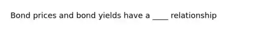 Bond prices and bond yields have a ____ relationship