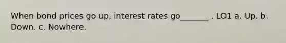 When bond prices go up, interest rates go_______ . LO1 a. Up. b. Down. c. Nowhere.