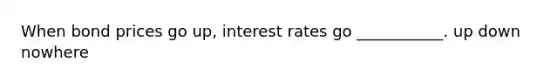 When bond prices go up, interest rates go ___________. up down nowhere