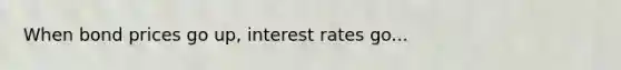 When bond prices go up, interest rates go...