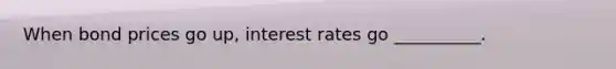 When bond prices go up, interest rates go __________.