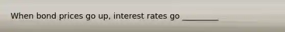 When bond prices go up, interest rates go _________