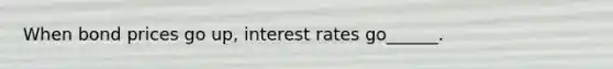 When bond prices go up, interest rates go______.