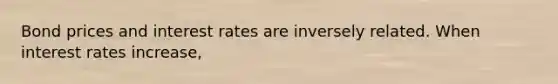 Bond prices and interest rates are inversely related. When interest rates increase,